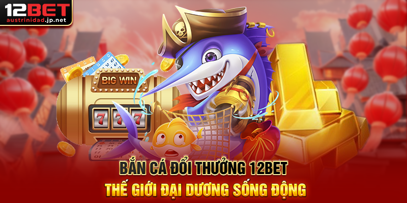Bắn Cá Đổi Thưởng 12BET – Đăng Ký Nhanh, Rút Thưởng Dễ Dàng Bắn Cá Đổi Thưởng 12BET Thế Giới Đại Dương Sống Động