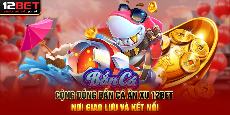 Bắn Cá Ăn Xu 12BET – Đăng Ký Nạp Xu Và Tham Gia Nhanh Cộng Đồng Bắn Cá Ăn Xu 12BET Nơi Giao Lưu Và Kết Nối