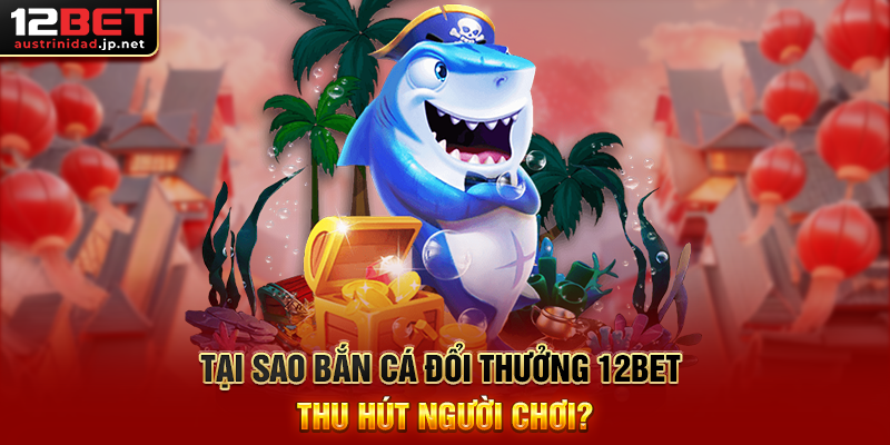 Bắn Cá Đổi Thưởng 12BET – Đăng Ký Nhanh, Rút Thưởng Dễ Dàng Tại Sao Bắn Cá Đổi Thưởng 12BET Thu Hút Người Chơi?